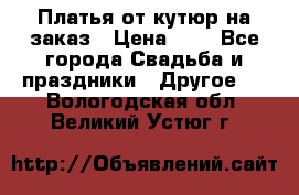 Платья от кутюр на заказ › Цена ­ 1 - Все города Свадьба и праздники » Другое   . Вологодская обл.,Великий Устюг г.